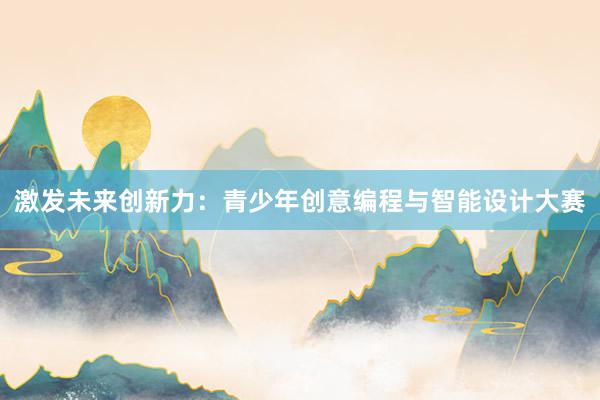 激发未来创新力：青少年创意编程与智能设计大赛